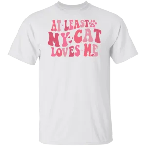 At Least My Cat Loves Me T-Shirt